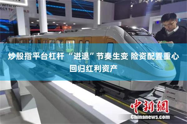 炒股指平台杠杆 “进退”节奏生变 险资配置重心回归红利资产