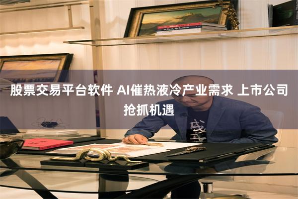 股票交易平台软件 AI催热液冷产业需求 上市公司抢抓机遇