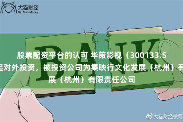 股票配资平台的认可 华策影视(300133.SZ)新增一起对外投资,被投资公司为集映行文化发展(杭州)有限责任公司