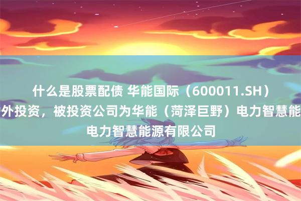 什么是股票配债 华能国际（600011.SH）新增一起对外投资，被投资公司为华能（菏泽巨野）电力智慧能源有限公司