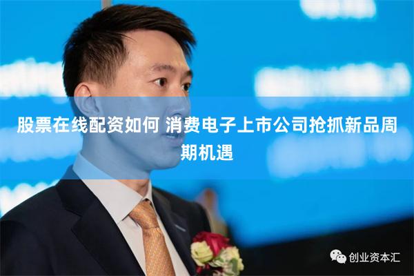 股票在线配资如何 消费电子上市公司抢抓新品周期机遇