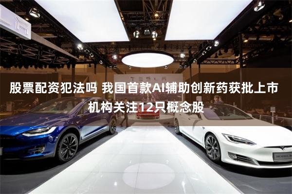 股票配资犯法吗 我国首款AI辅助创新药获批上市 机构关注12只概念股