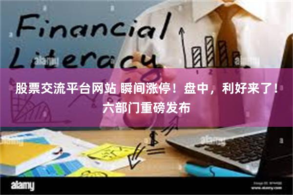 股票交流平台网站 瞬间涨停！盘中，利好来了！六部门重磅发布