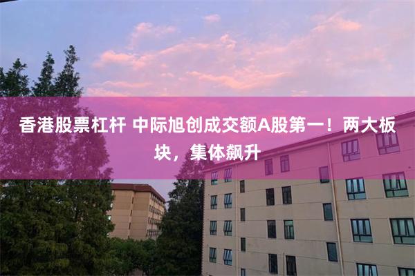 香港股票杠杆 中际旭创成交额A股第一！两大板块，集体飙升