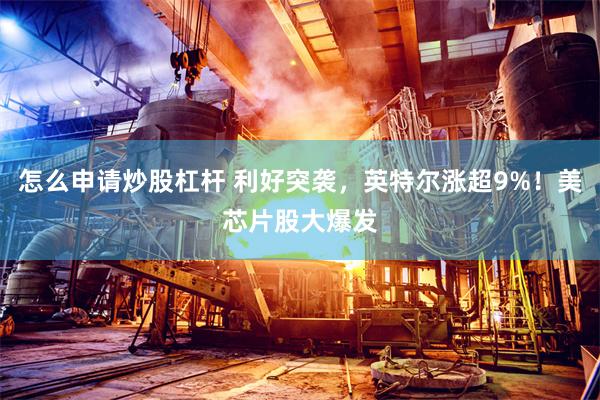 怎么申请炒股杠杆 利好突袭，英特尔涨超9%！美芯片股大爆发