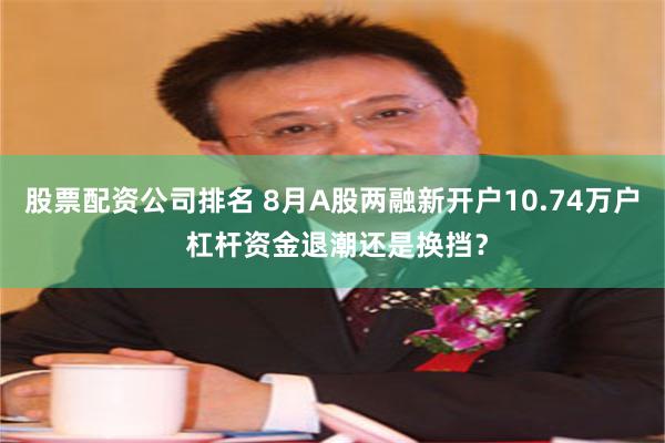 股票配资公司排名 8月A股两融新开户10.74万户 杠杆资金退潮还是换挡？