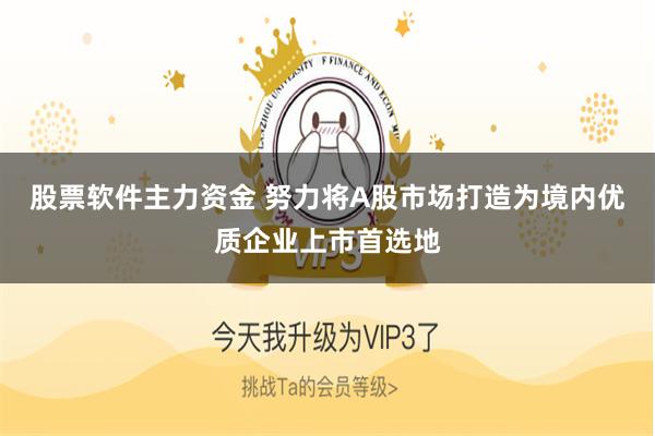 股票软件主力资金 努力将A股市场打造为境内优质企业上市首选地