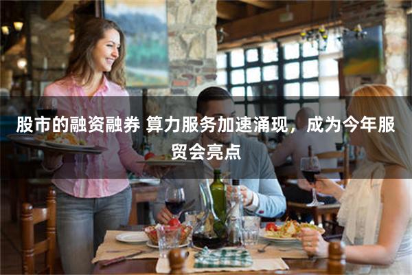 股市的融资融券 算力服务加速涌现，成为今年服贸会亮点