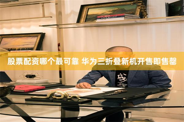 股票配资哪个最可靠 华为三折叠新机开售即售罄