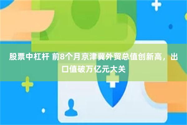 股票中杠杆 前8个月京津冀外贸总值创新高，出口值破万亿元大关