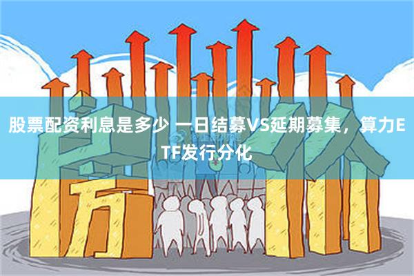 股票配资利息是多少 一日结募VS延期募集，算力ETF发行分化