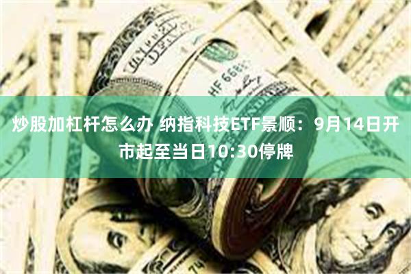 炒股加杠杆怎么办 纳指科技ETF景顺：9月14日开市起至当日10:30停牌