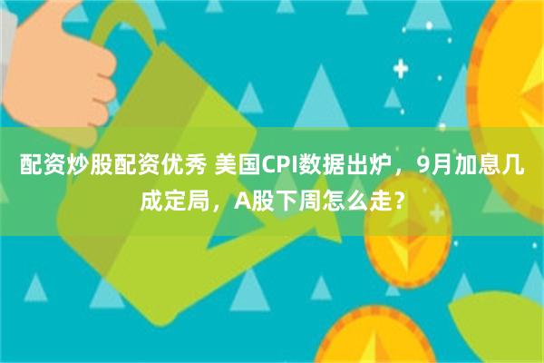 配资炒股配资优秀 美国CPI数据出炉，9月加息几成定局，A股下周怎么走？