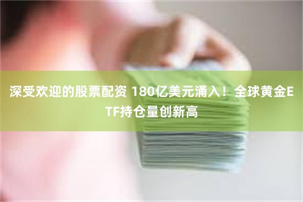 深受欢迎的股票配资 180亿美元涌入！全球黄金ETF持仓量创新高
