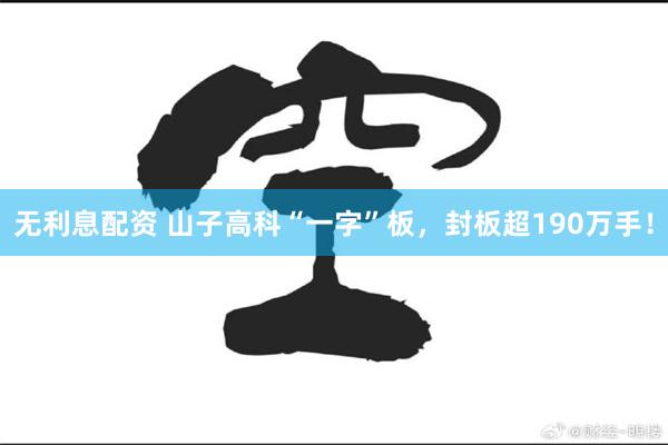 无利息配资 山子高科“一字”板,封板超190万手!