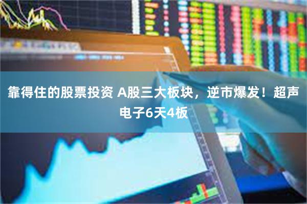 靠得住的股票投资 A股三大板块,逆市爆发!超声电子6天4板