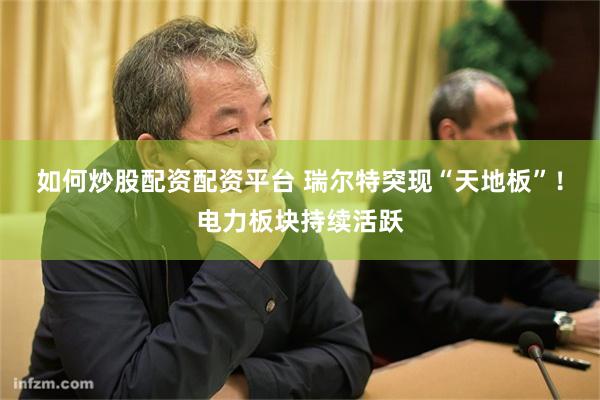 如何炒股配资配资平台 瑞尔特突现“天地板”！电力板块持续活跃