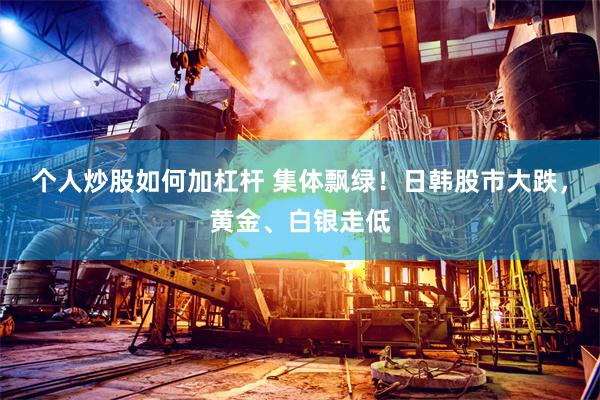 个人炒股如何加杠杆 集体飘绿！日韩股市大跌，黄金、白银走低