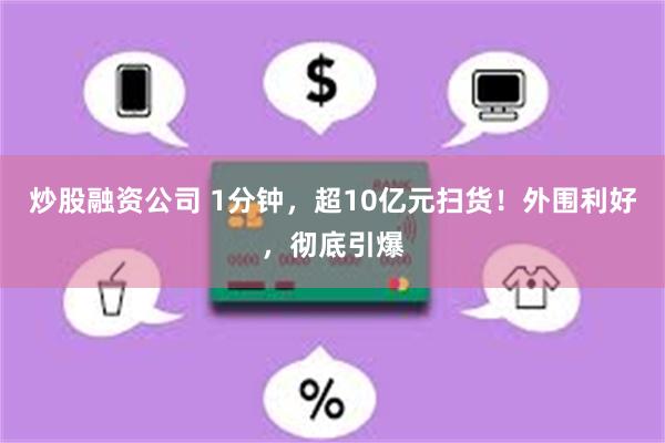 炒股融资公司 1分钟，超10亿元扫货！外围利好，彻底引爆