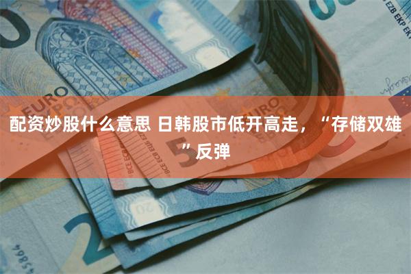 配资炒股什么意思 日韩股市低开高走，“存储双雄”反弹