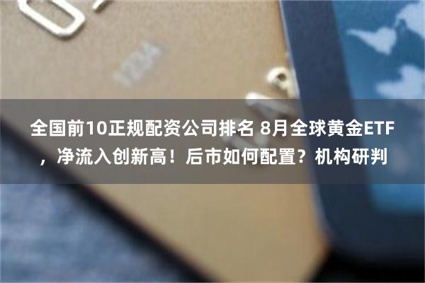 全国前10正规配资公司排名 8月全球黄金ETF，净流入创新高！后市如何配置？机构研判