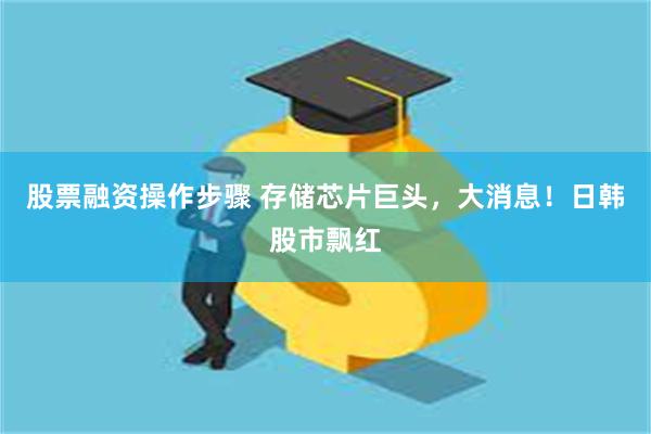 股票融资操作步骤 存储芯片巨头，大消息！日韩股市飘红