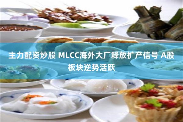 主力配资炒股 MLCC海外大厂释放扩产信号 A股板块逆势活跃
