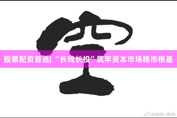 股票配资首选| “长钱长投”筑牢资本市场稳市根基