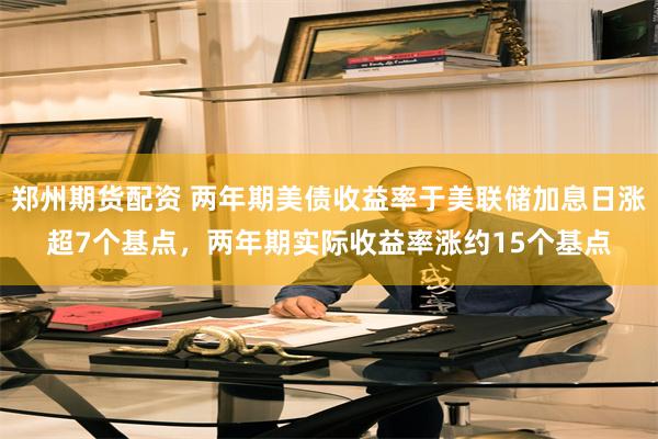郑州期货配资 两年期美债收益率于美联储加息日涨超7个基点，两年期实际收益率涨约15个基点