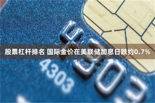 股票杠杆排名 国际金价在美联储加息日跌约0.7%