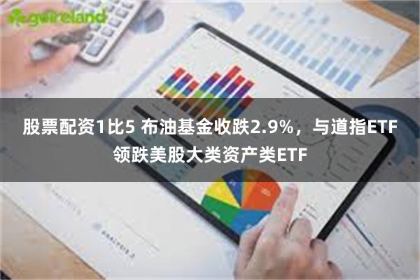 股票配资1比5 布油基金收跌2.9%，与道指ETF领跌美股大类资产类ETF