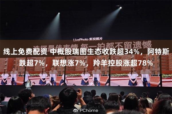 线上免费配资 中概股瑞图生态收跌超34%，阿特斯跌超7%，联想涨7%，羚羊控股涨超78%