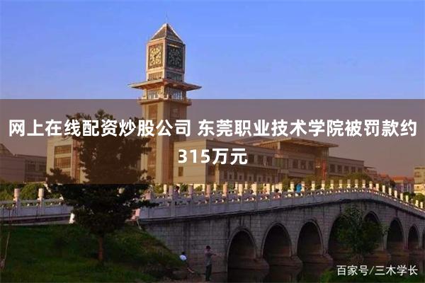 网上在线配资炒股公司 东莞职业技术学院被罚款约315万元