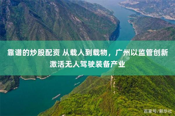 靠谱的炒股配资 从载人到载物，广州以监管创新激活无人驾驶装备产业