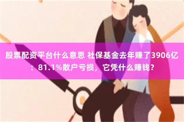 股票配资平台什么意思 社保基金去年赚了3906亿：81.1%散户亏损，它凭什么赚钱？