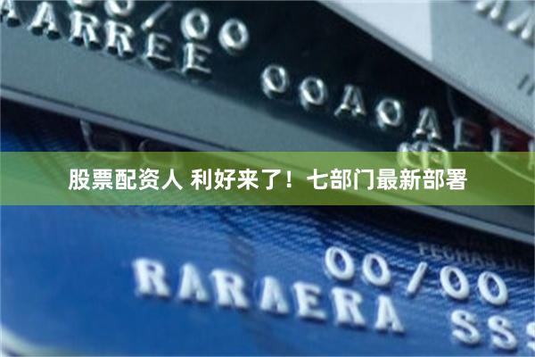 股票配资人 利好来了！七部门最新部署