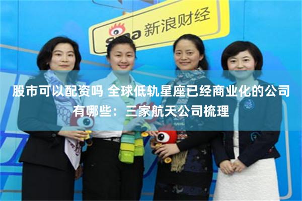 股市可以配资吗 全球低轨星座已经商业化的公司有哪些:三家航天公司梳理