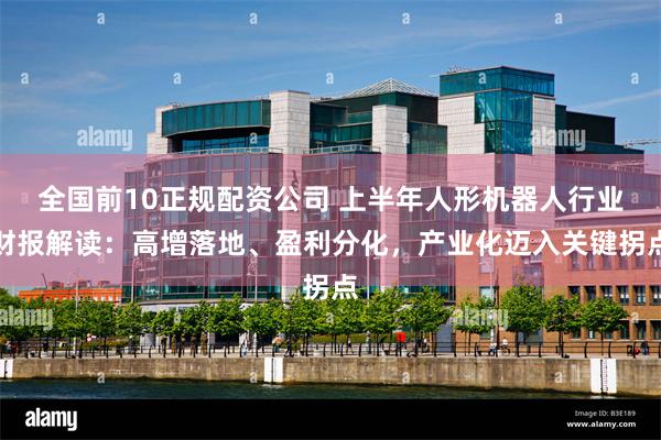 全国前10正规配资公司 上半年人形机器人行业财报解读：高增落地、盈利分化，产业化迈入关键拐点