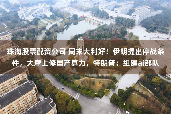 珠海股票配资公司 周末大利好！伊朗提出停战条件，大摩上修国产算力，特朗普：组建ai部队
