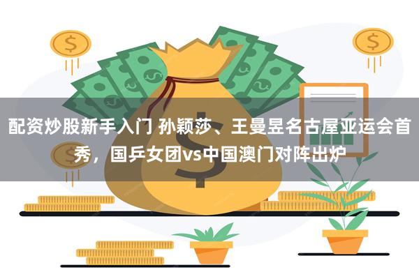 配资炒股新手入门 孙颖莎、王曼昱名古屋亚运会首秀，国乒女团vs中国澳门对阵出炉