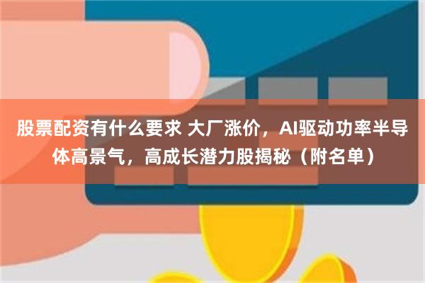 股票配资有什么要求 大厂涨价，AI驱动功率半导体高景气，高成长潜力股揭秘（附名单）