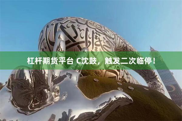 杠杆期货平台 C沈鼓，触发二次临停！