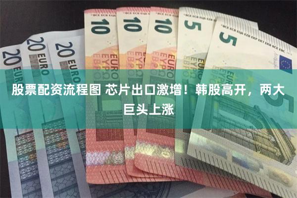 股票配资流程图 芯片出口激增！韩股高开，两大巨头上涨