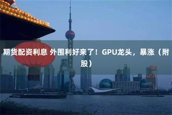 期货配资利息 外围利好来了！GPU龙头，暴涨（附股）