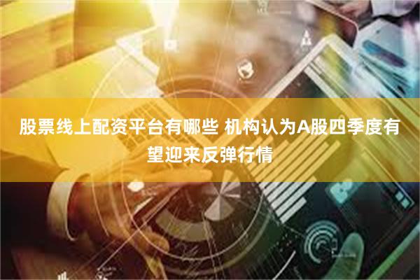 股票线上配资平台有哪些 机构认为A股四季度有望迎来反弹行情