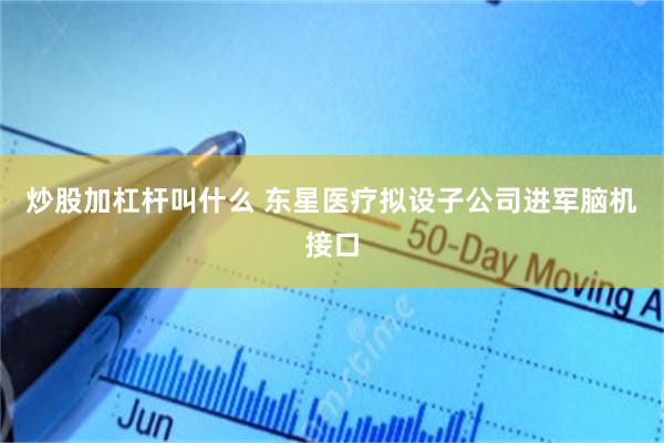 炒股加杠杆叫什么 东星医疗拟设子公司进军脑机接口