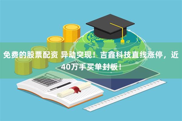 免费的股票配资 异动突现！吉鑫科技直线涨停，近40万手买单封板！