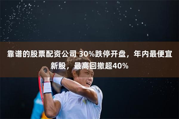 靠谱的股票配资公司 30%跌停开盘，年内最便宜新股，最高回撤超40%