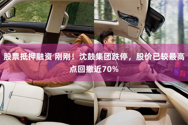 股票抵押融资 刚刚！沈鼓集团跌停，股价已较最高点回撤近70%