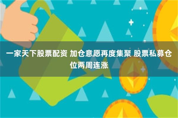 一家天下股票配资 加仓意愿再度集聚 股票私募仓位两周连涨